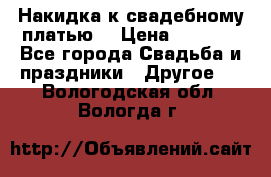 Накидка к свадебному платью  › Цена ­ 3 000 - Все города Свадьба и праздники » Другое   . Вологодская обл.,Вологда г.